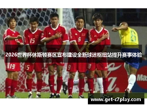 2026世界杯休斯顿赛区宣布建设全新球迷枢纽站提升赛事体验